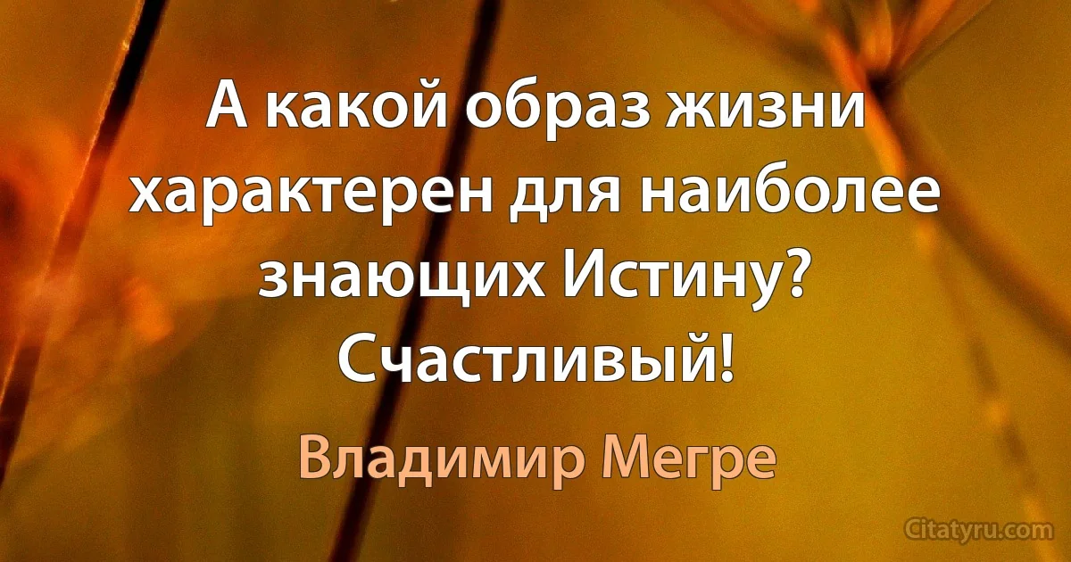 А какой образ жизни характерен для наиболее знающих Истину? Счастливый! (Владимир Мегре)