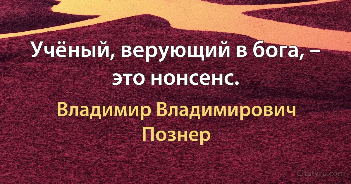 Учёный, верующий в бога, – это нонсенс. (Владимир Владимирович Познер)