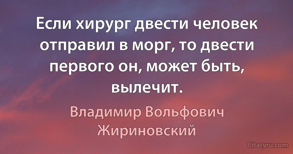 Если хирург двести человек отправил в морг, то двести первого он, может быть, вылечит. (Владимир Вольфович Жириновский)