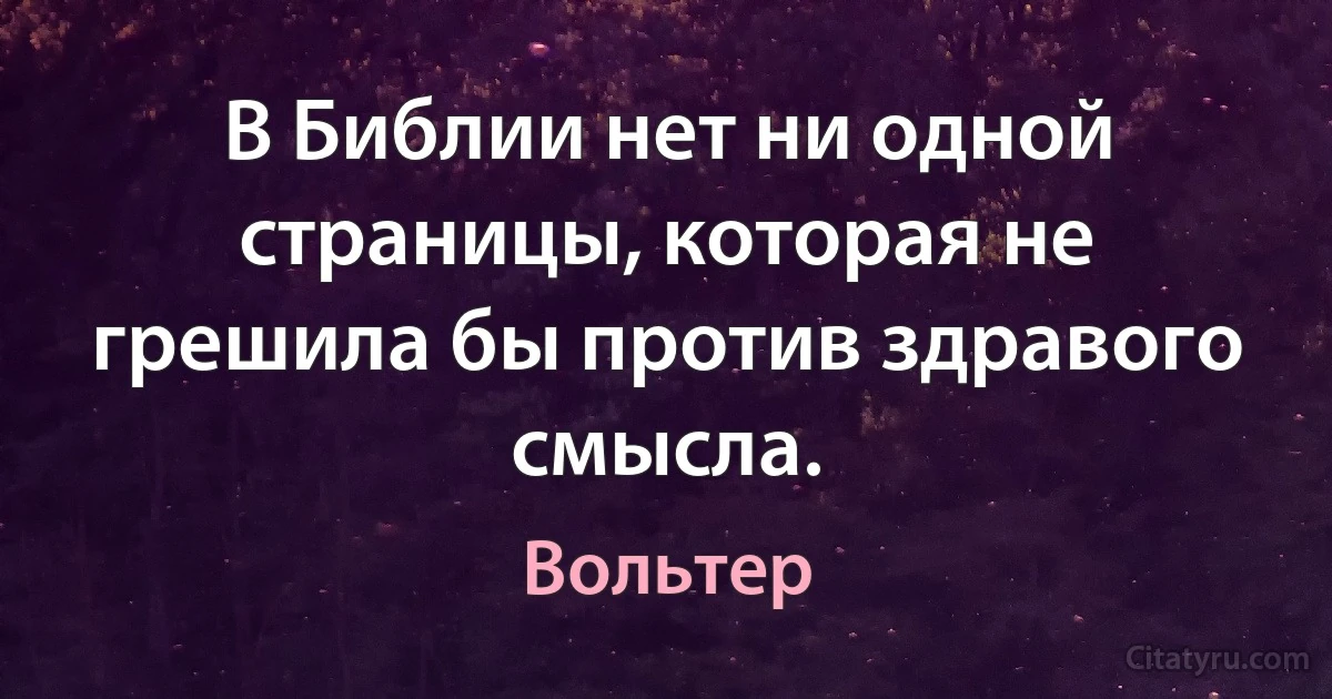 В Библии нет ни одной страницы, которая не грешила бы против здравого смысла. (Вольтер)