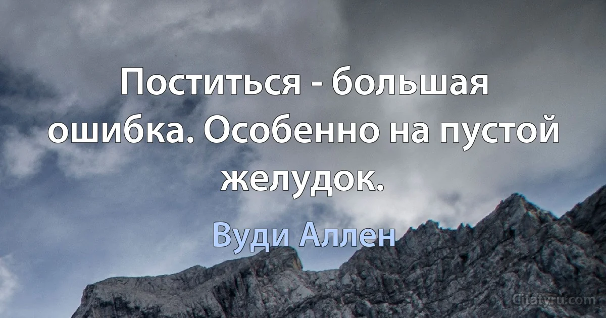 Поститься - большая ошибка. Особенно на пустой желудок. (Вуди Аллен)