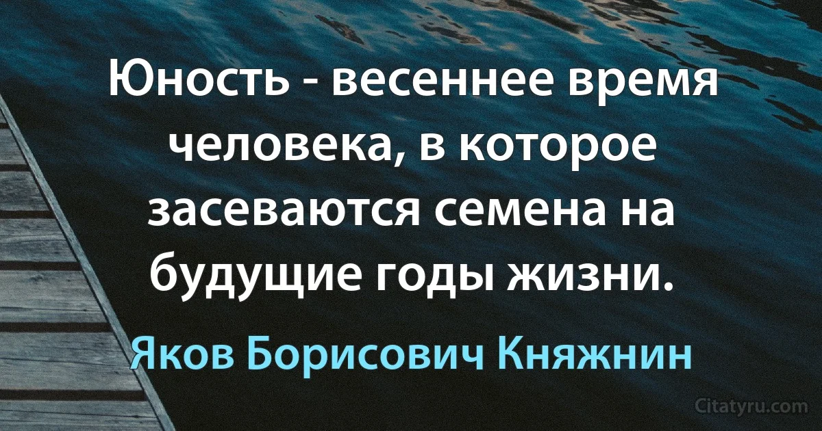 Юность - весеннее время человека, в которое засеваются семена на будущие годы жизни. (Яков Борисович Княжнин)