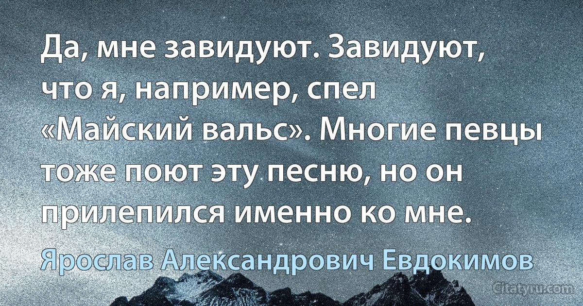 Да, мне завидуют. Завидуют, что я, например, спел «Майский вальс». Многие певцы тоже поют эту песню, но он прилепился именно ко мне. (Ярослав Александрович Евдокимов)