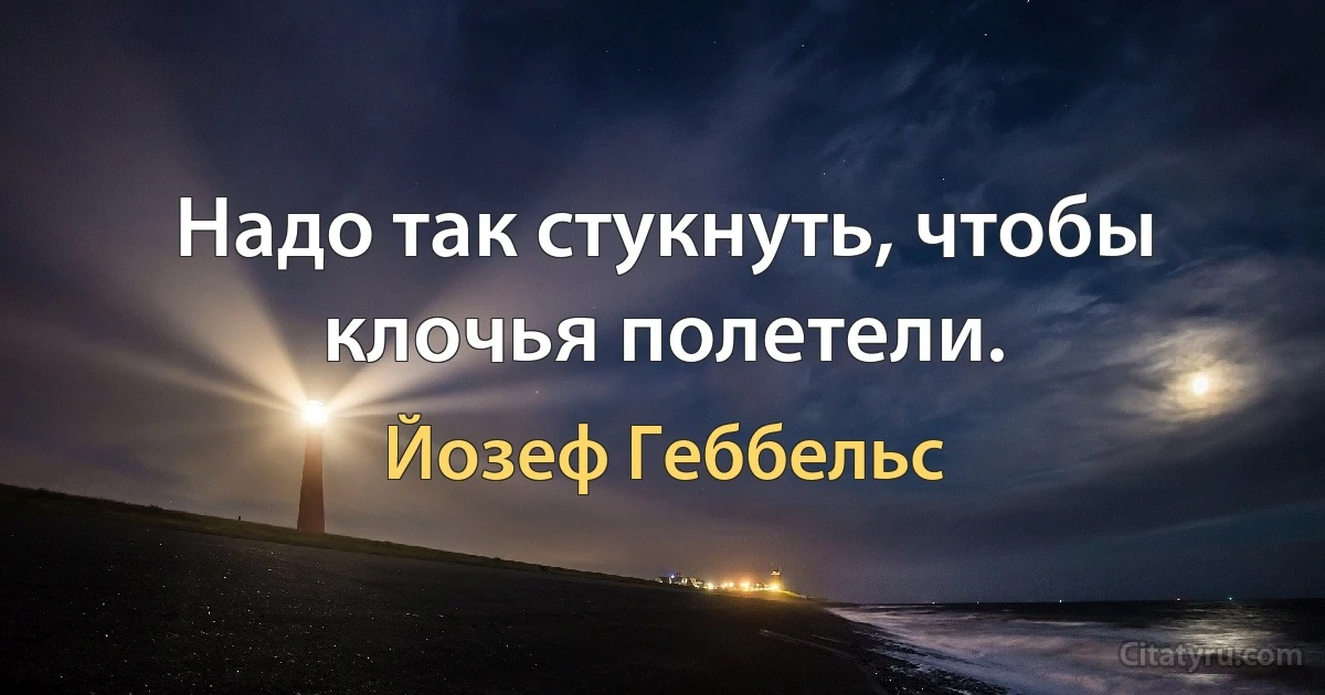 Надо так стукнуть, чтобы клочья полетели. (Йозеф Геббельс)