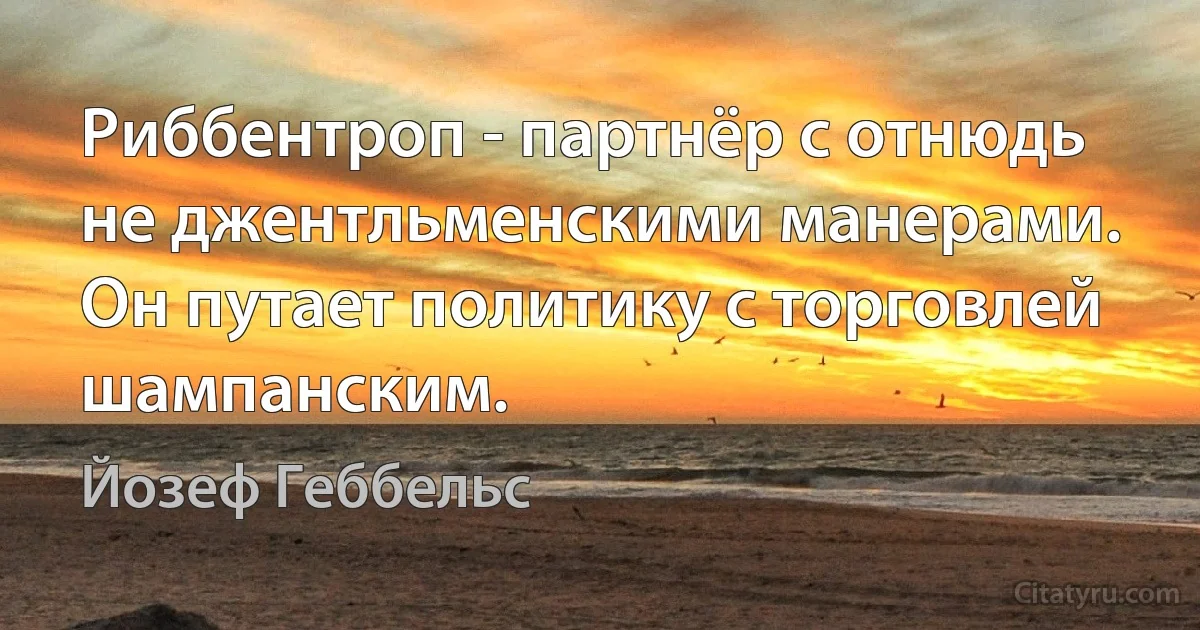 Риббентроп - партнёр с отнюдь не джентльменскими манерами. Он путает политику с торговлей шампанским. (Йозеф Геббельс)