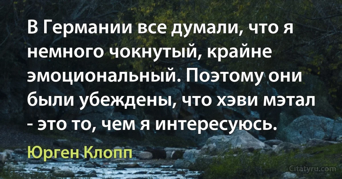 В Германии все думали, что я немного чокнутый, крайне эмоциональный. Поэтому они были убеждены, что хэви мэтал - это то, чем я интересуюсь. (Юрген Клопп)