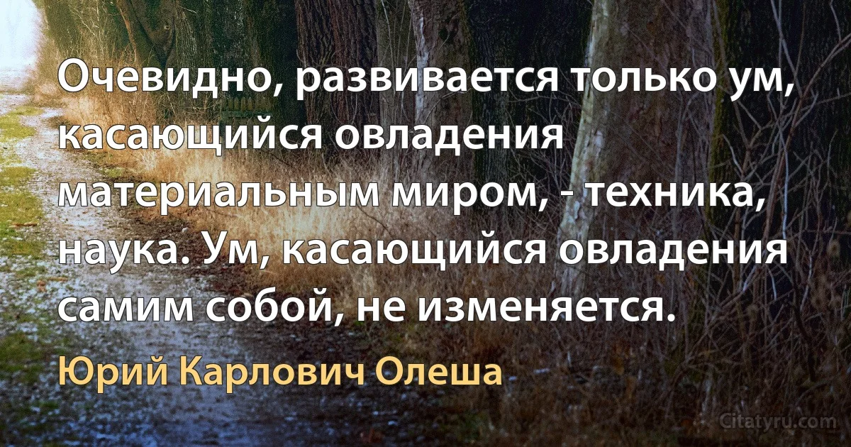 Очевидно, развивается только ум, касающийся овладения материальным миром, - техника, наука. Ум, касающийся овладения самим собой, не изменяется. (Юрий Карлович Олеша)