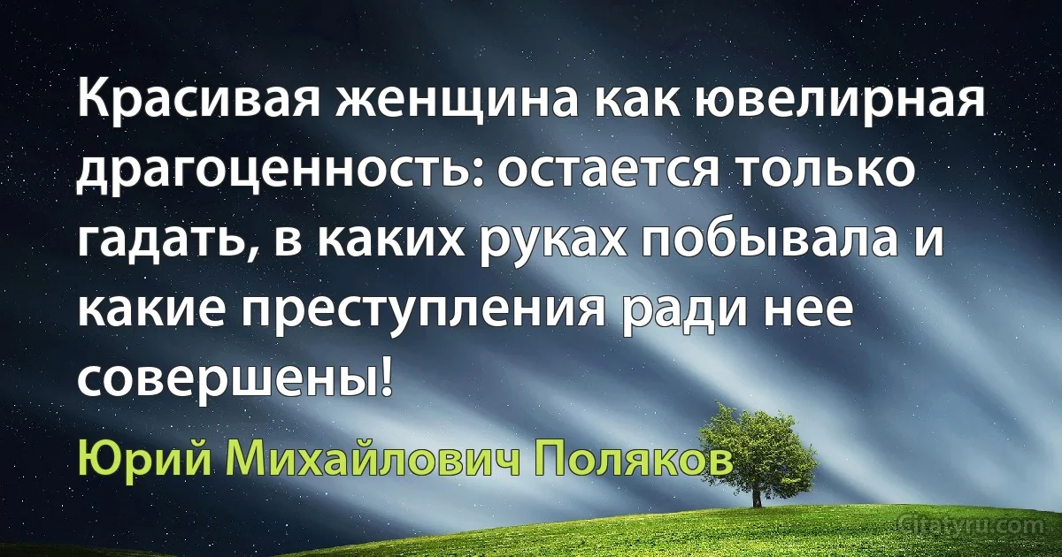 Красивая женщина как ювелирная драгоценность: остается только гадать, в каких руках побывала и какие преступления ради нее совершены! (Юрий Михайлович Поляков)