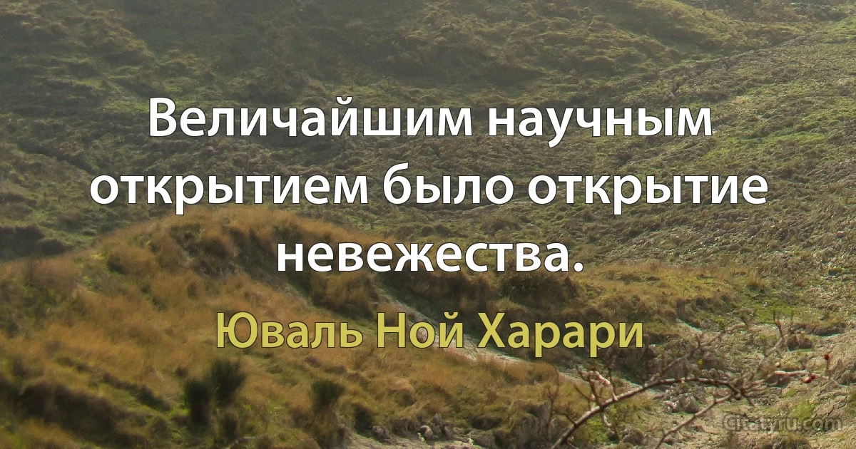 Величайшим научным открытием было открытие невежества. (Юваль Ной Харари)