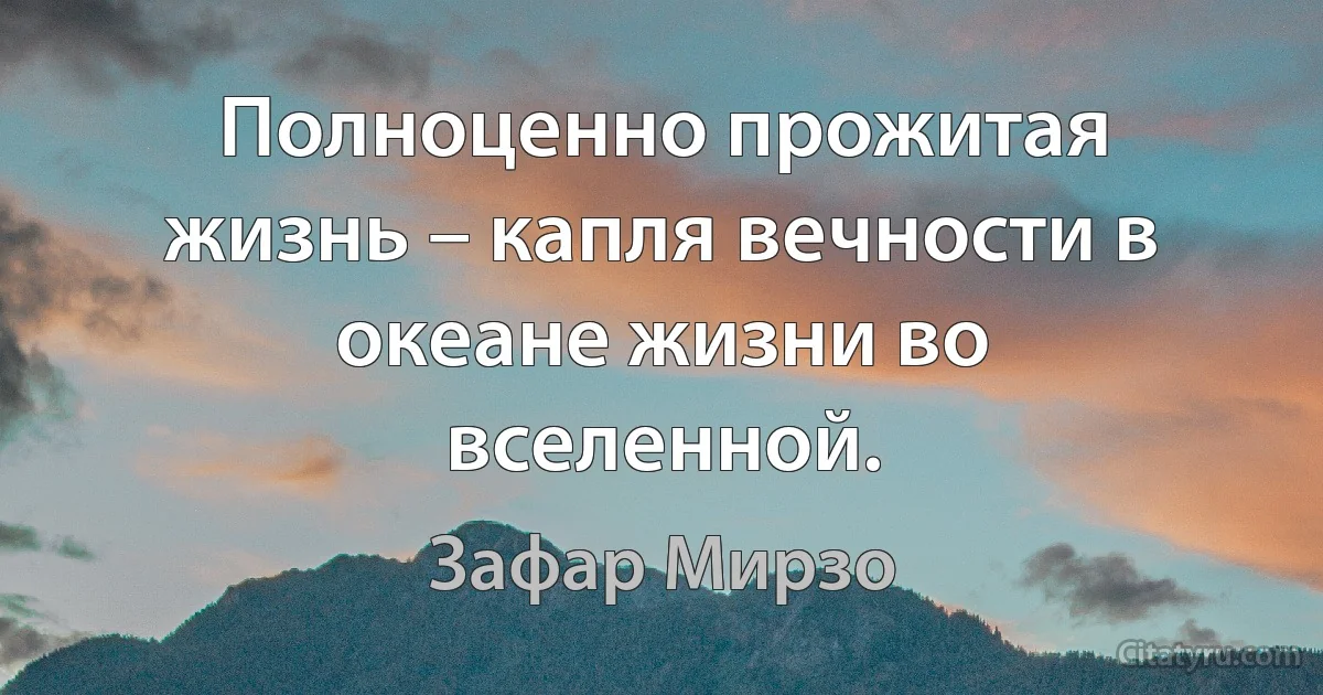 Полноценно прожитая жизнь – капля вечности в океане жизни во вселенной. (Зафар Мирзо)