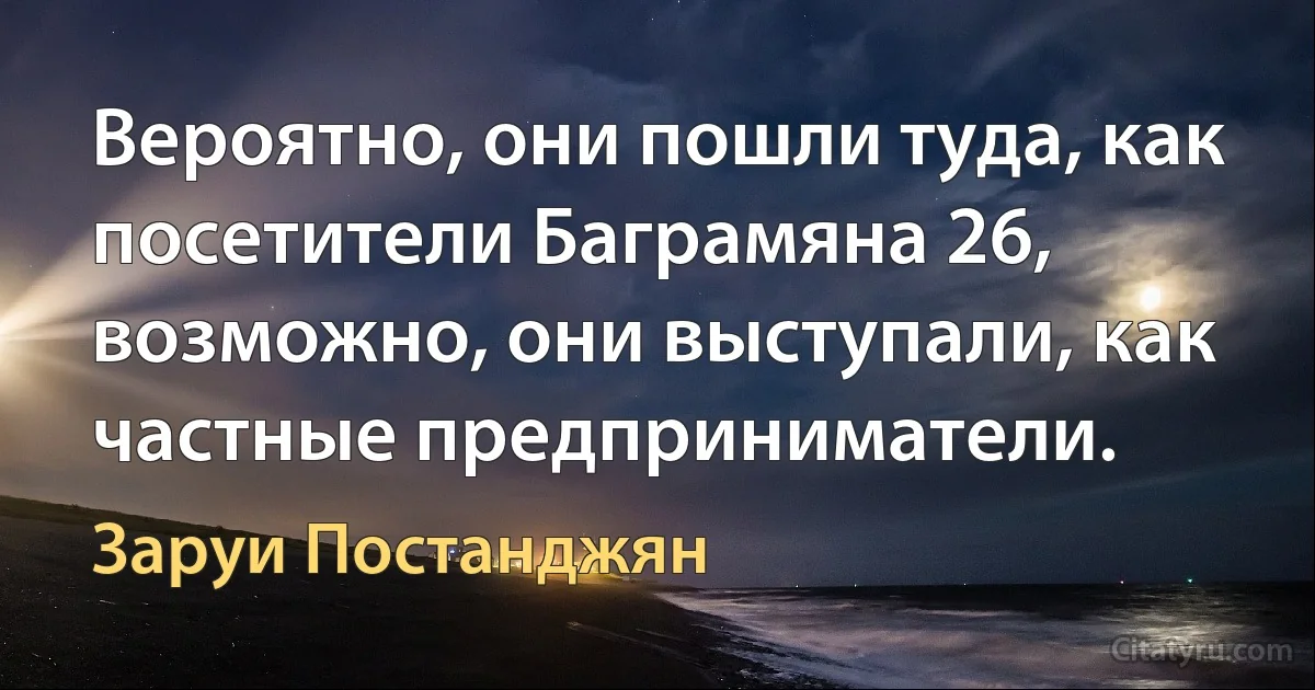 Вероятно, они пошли туда, как посетители Баграмяна 26, возможно, они выступали, как частные предприниматели. (Заруи Постанджян)