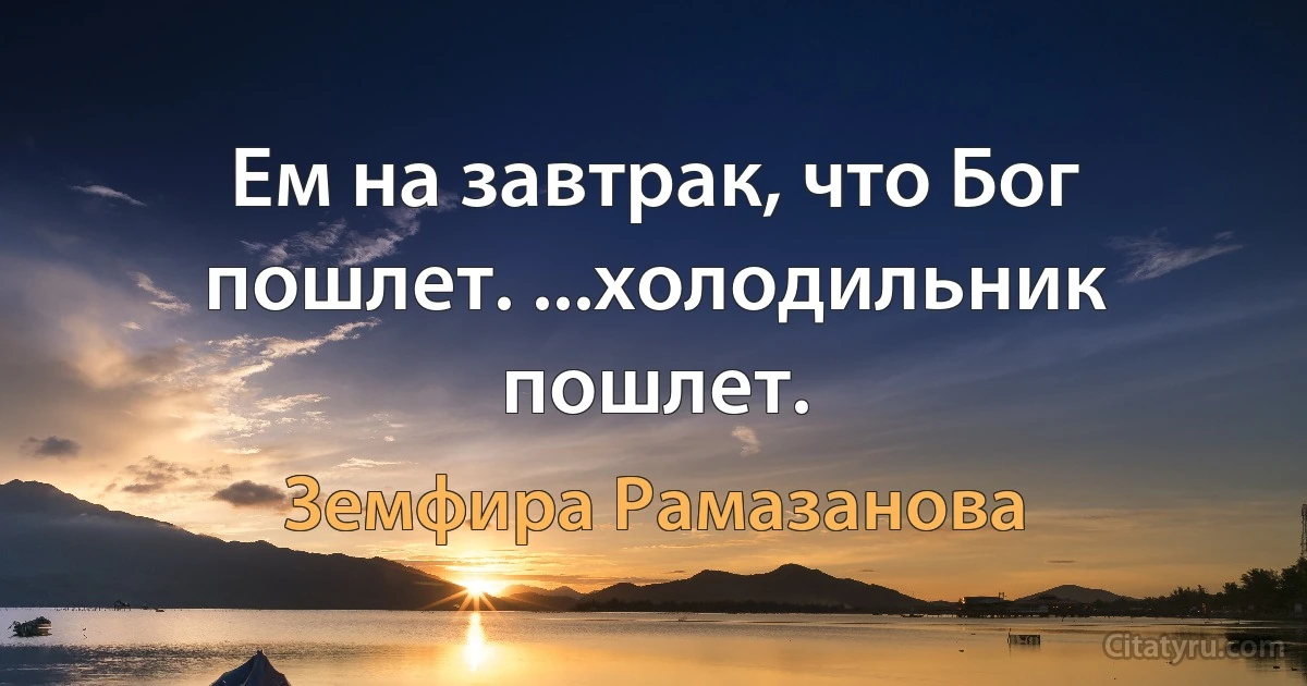 Ем на завтрак, что Бог пошлет. ...холодильник пошлет. (Земфира Рамазанова)