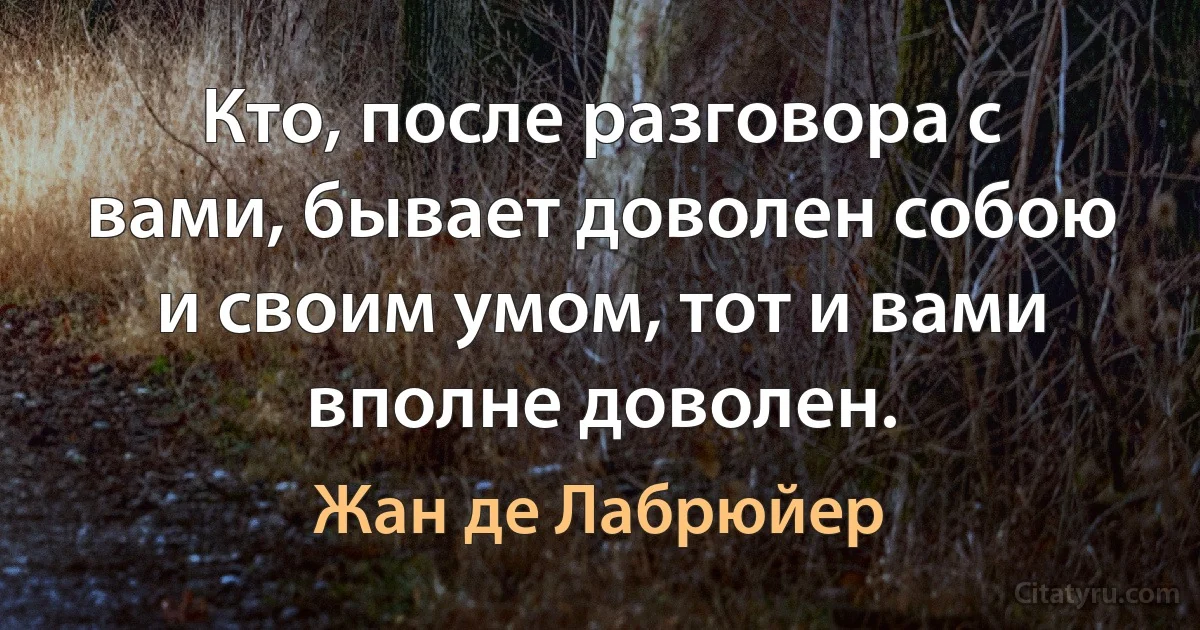 Кто, после разговора с вами, бывает доволен собою и своим умом, тот и вами вполне доволен. (Жан де Лабрюйер)