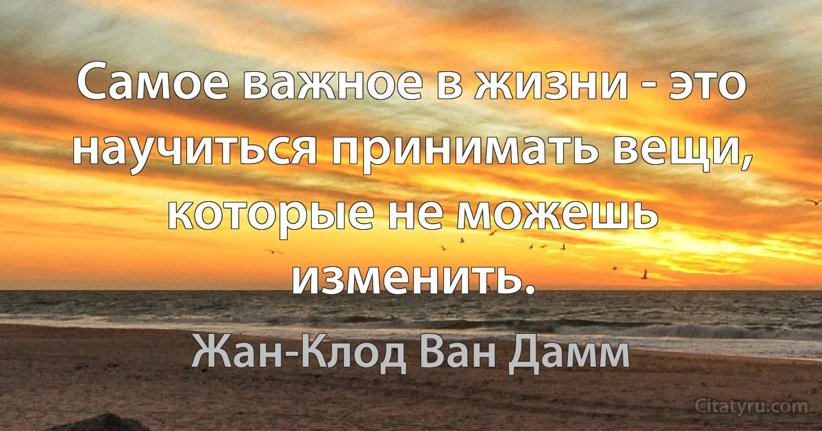 Самое важное в жизни - это научиться принимать вещи, которые не можешь изменить. (Жан-Клод Ван Дамм)