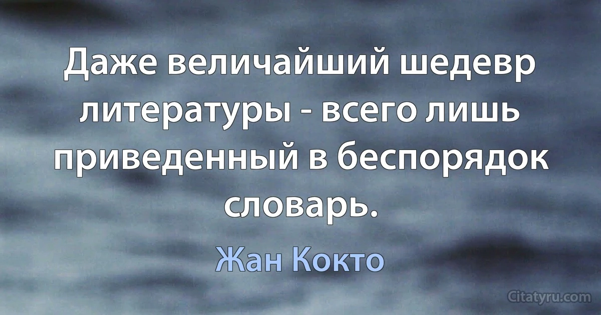 Даже величайший шедевр литературы - всего лишь приведенный в беспорядок словарь. (Жан Кокто)