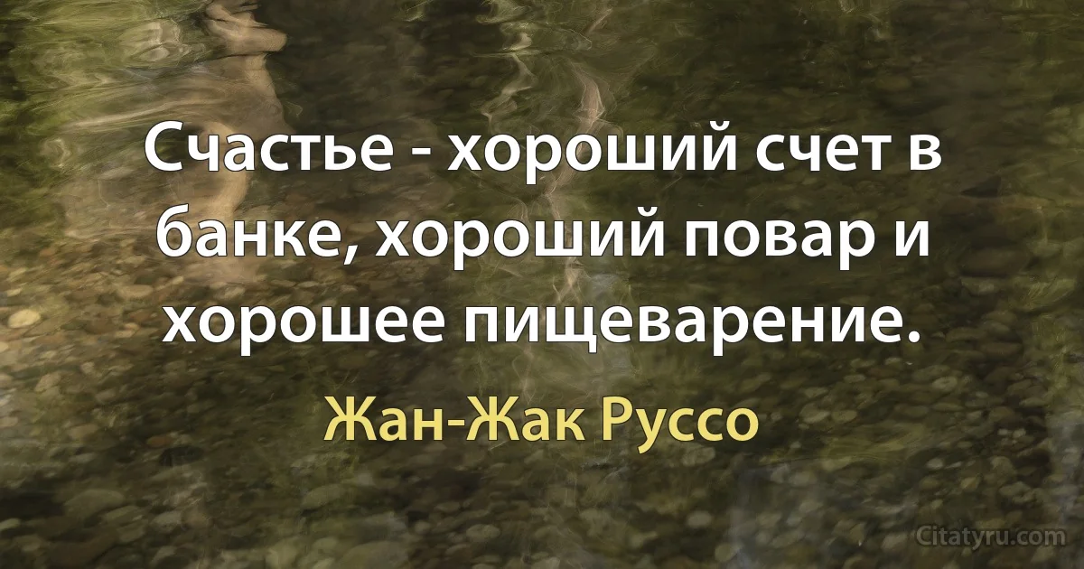 Счастье - хороший счет в банке, хороший повар и хорошее пищеварение. (Жан-Жак Руссо)