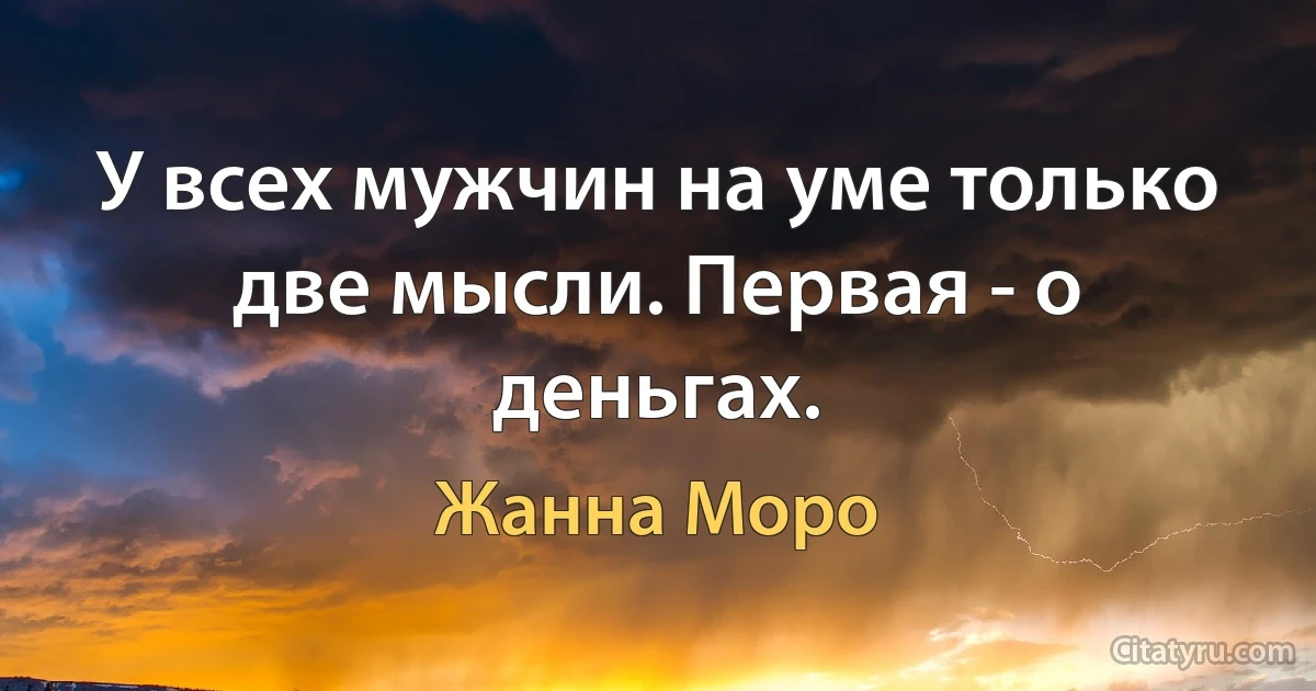 У всех мужчин на уме только две мысли. Первая - о деньгах. (Жанна Моро)