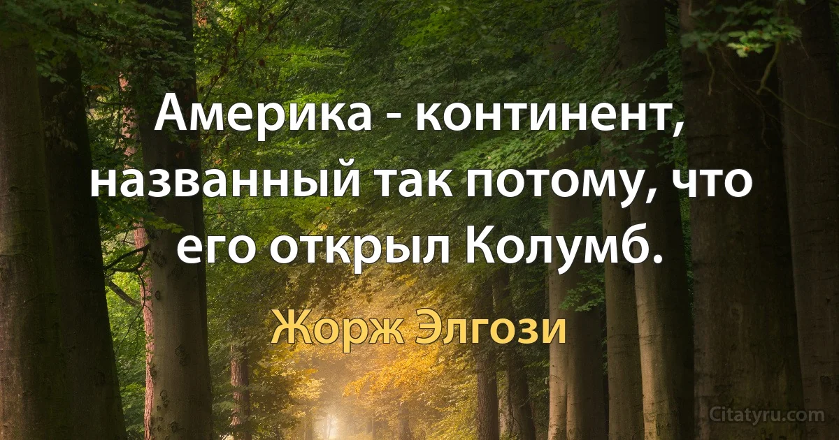 Америка - континент, названный так потому, что его открыл Колумб. (Жорж Элгози)