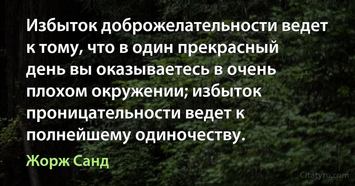 Избыток доброжелательности ведет к тому, что в один прекрасный день вы оказываетесь в очень плохом окружении; избыток проницательности ведет к полнейшему одиночеству. (Жорж Санд)