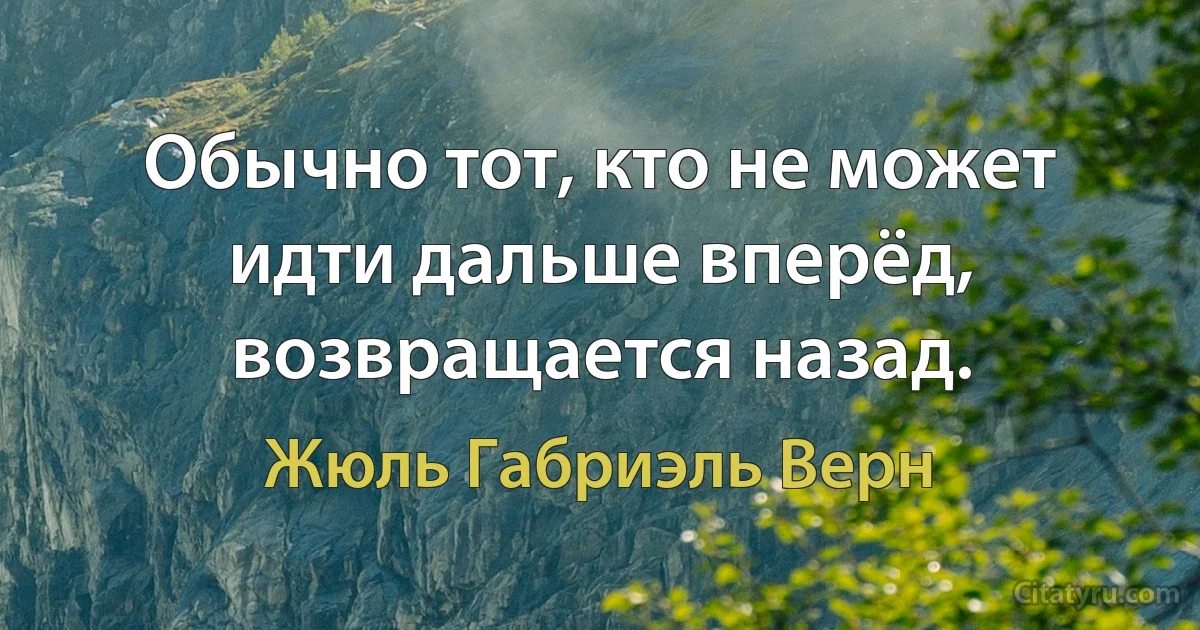 Обычно тот, кто не может идти дальше вперёд, возвращается назад. (Жюль Габриэль Верн)