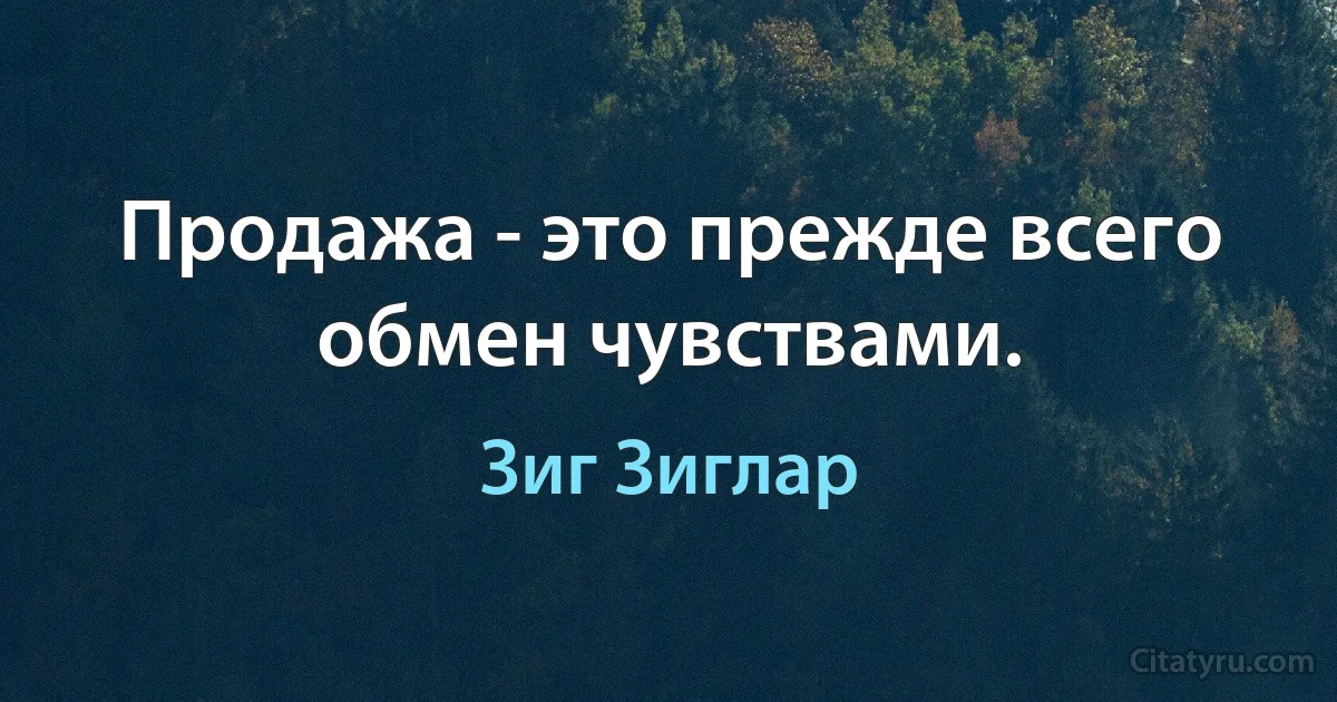 Продажа - это прежде всего обмен чувствами. (Зиг Зиглар)