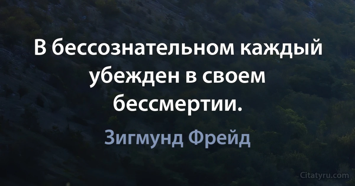 В бессознательном каждый убежден в своем бессмертии. (Зигмунд Фрейд)