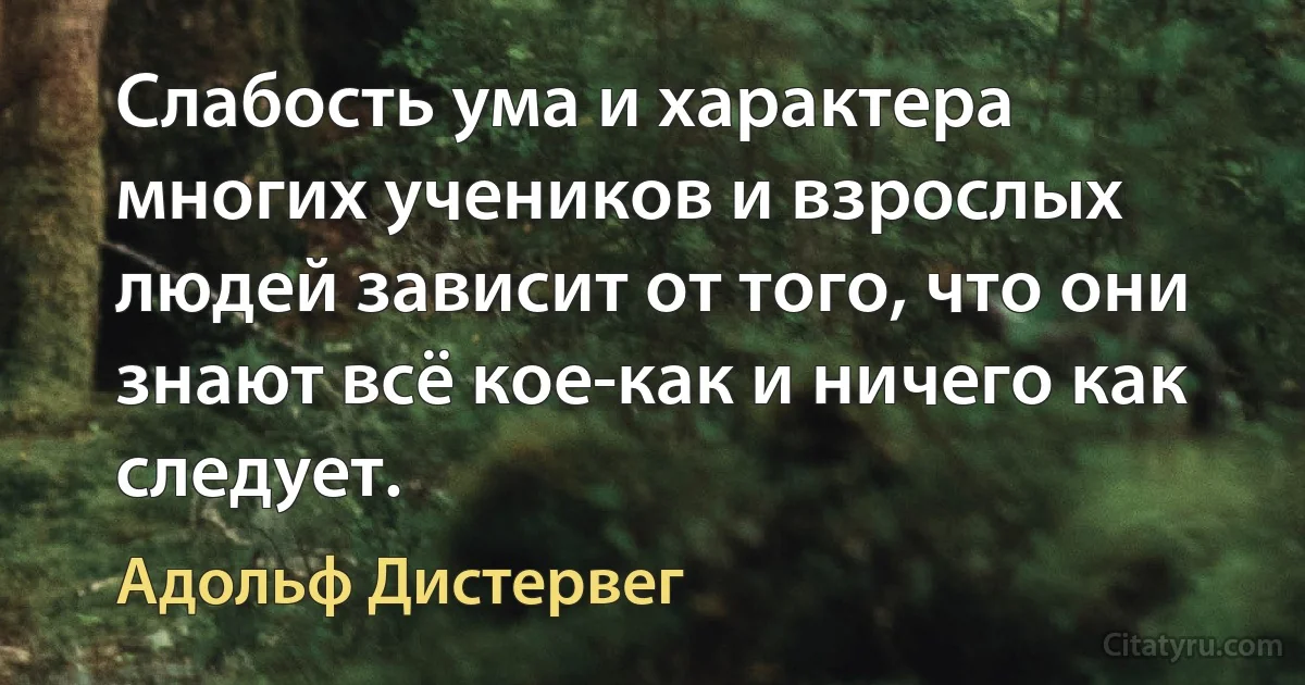 Слабость ума и характера многих учеников и взрослых людей зависит от того, что они знают всё кое-как и ничего как следует. (Адольф Дистервег)