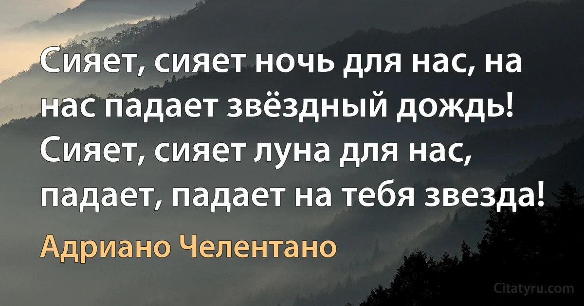 Сияет, сияет ночь для нас, на нас падает звёздный дождь! Сияет, сияет луна для нас, падает, падает на тебя звезда! (Адриано Челентано)