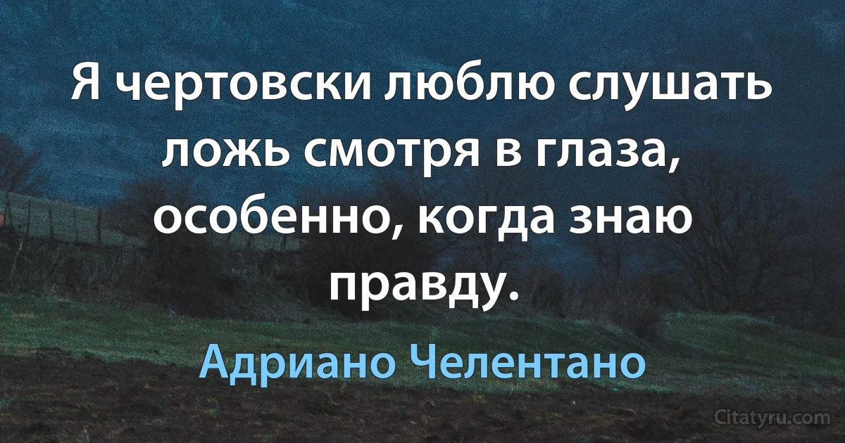 Я чертовски люблю слушать ложь смотря в глаза, особенно, когда знаю правду. (Адриано Челентано)