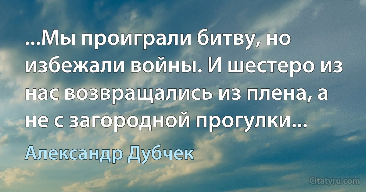 ...Мы проиграли битву, но избежали войны. И шестеро из нас возвращались из плена, а не с загородной прогулки... (Александр Дубчек)