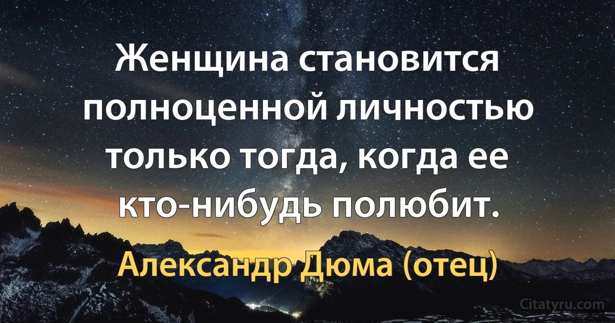 Женщина становится полноценной личностью только тогда, когда ее кто-нибудь полюбит. (Александр Дюма (отец))