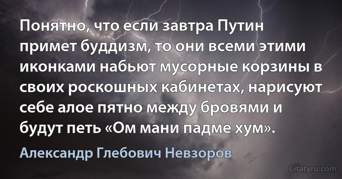 Понятно, что если завтра Путин примет буддизм, то они всеми этими иконками набьют мусорные корзины в своих роскошных кабинетах, нарисуют себе алое пятно между бровями и будут петь «Ом мани падме хум». (Александр Глебович Невзоров)