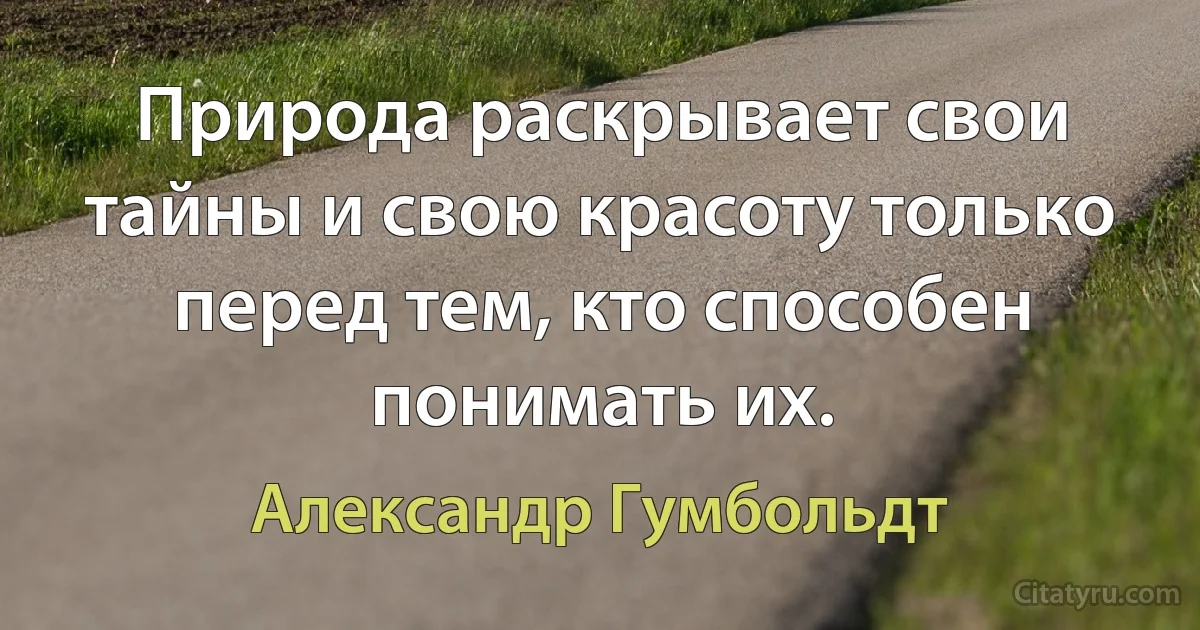 Природа раскрывает свои тайны и свою красоту только перед тем, кто способен понимать их. (Александр Гумбольдт)