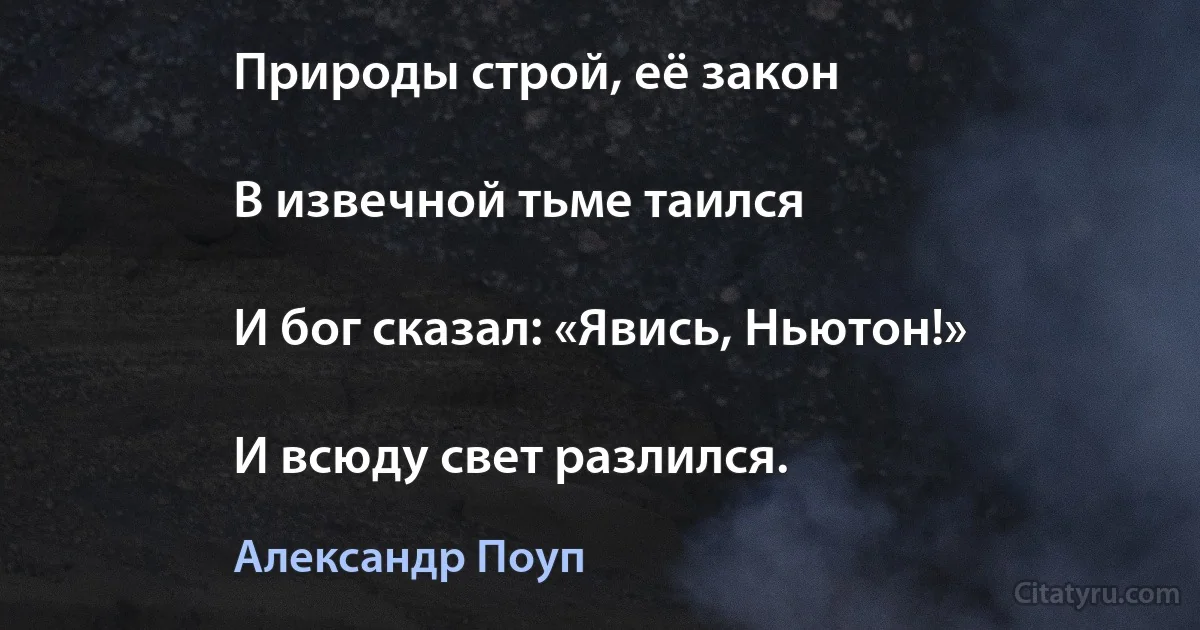 Природы строй, её закон

В извечной тьме таился

И бог сказал: «Явись, Ньютон!»

И всюду свет разлился. (Александр Поуп)