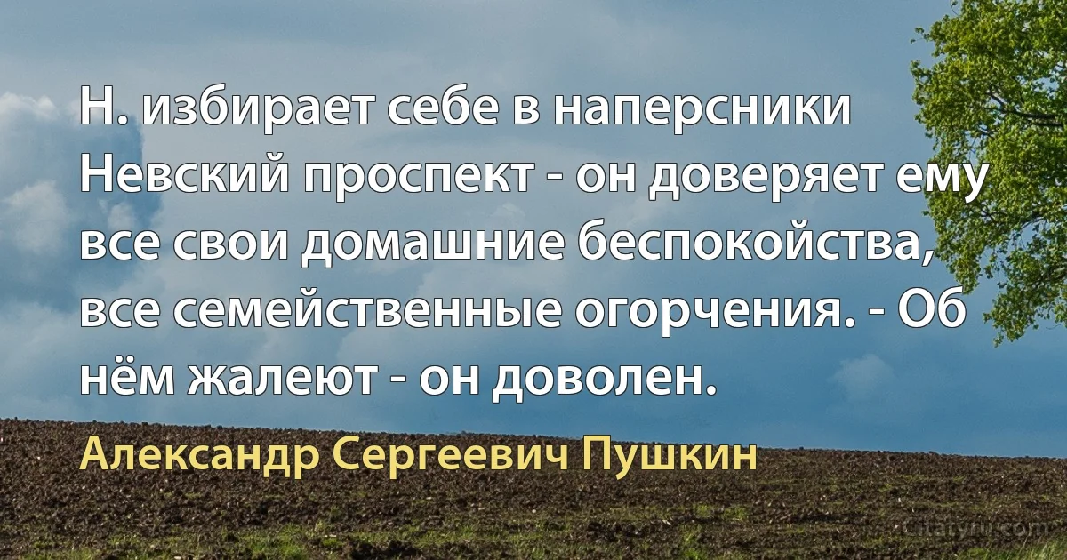 Н. избирает себе в наперсники Невский проспект - он доверяет ему все свои домашние беспокойства, все семейственные огорчения. - Об нём жалеют - он доволен. (Александр Сергеевич Пушкин)