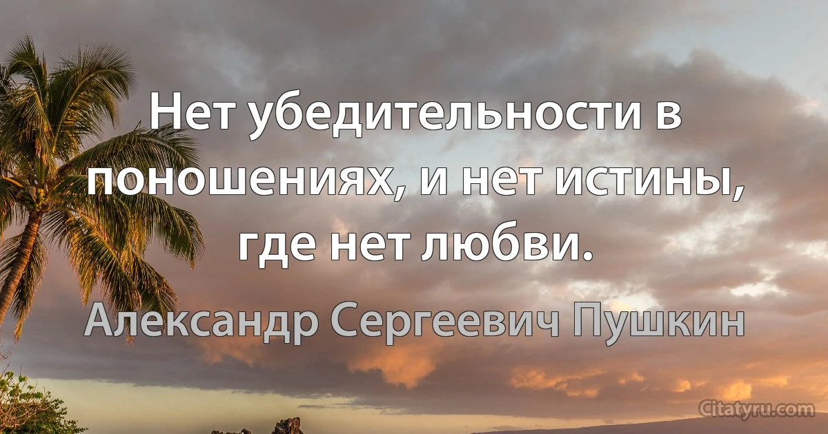 Нет убедительности в поношениях, и нет истины, где нет любви. (Александр Сергеевич Пушкин)