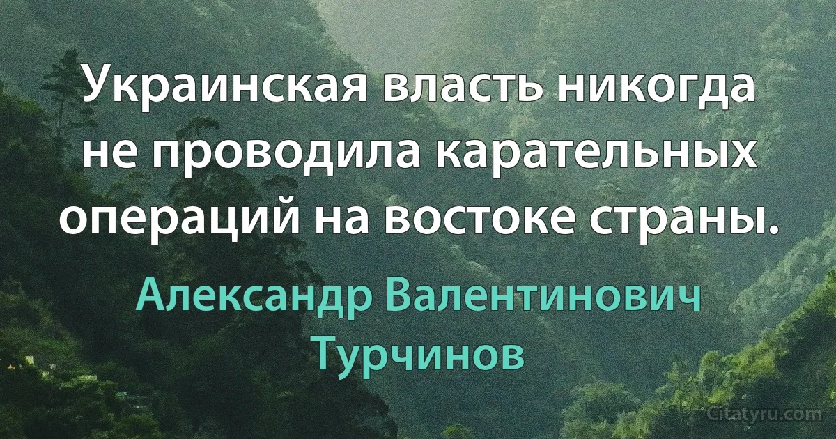 Украинская власть никогда не проводила карательных операций на востоке страны. (Александр Валентинович Турчинов)