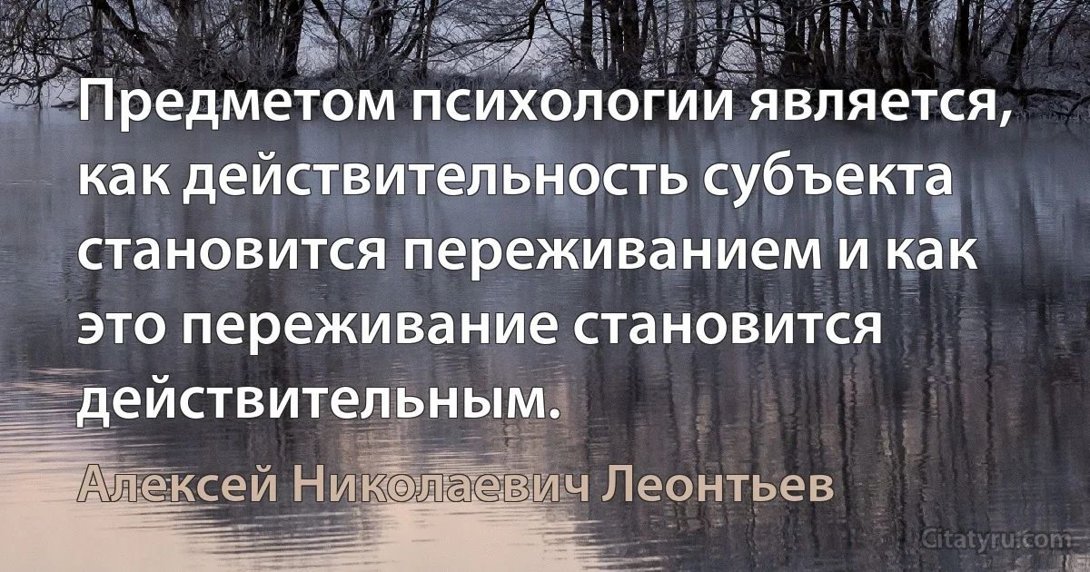 Предметом психологии является, как действительность субъекта становится переживанием и как это переживание становится действительным. (Алексей Николаевич Леонтьев)