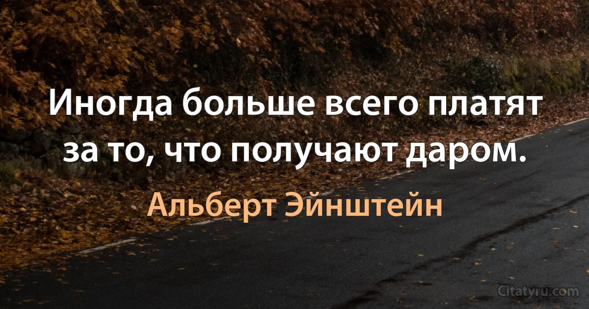 Иногда больше всего платят за то, что получают даром. (Альберт Эйнштейн)