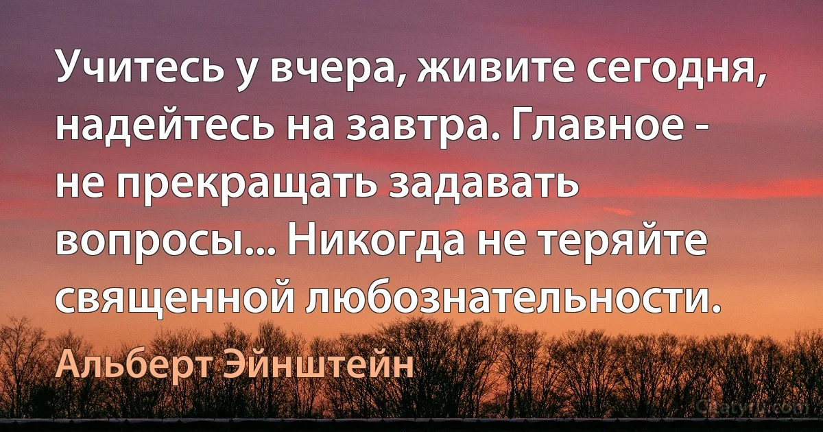 Учитесь у вчера, живите сегодня, надейтесь на завтра. Главное - не прекращать задавать вопросы... Никогда не теряйте священной любознательности. (Альберт Эйнштейн)