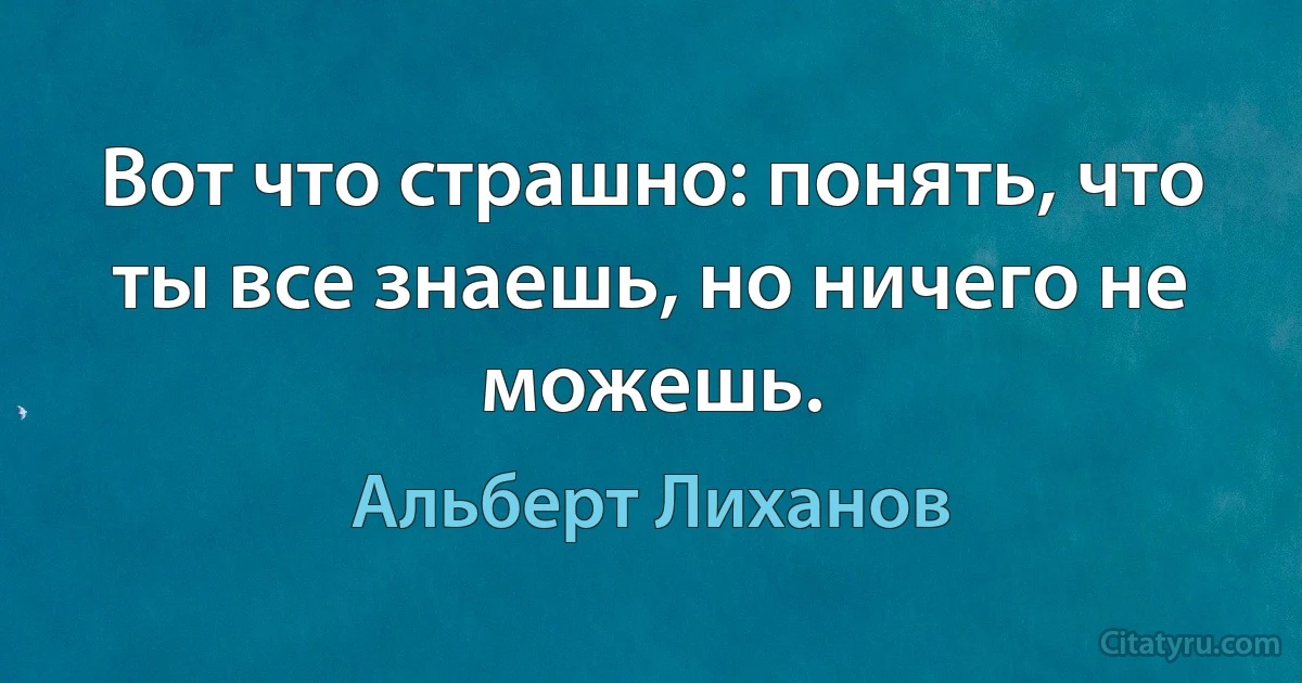 Вот что страшно: понять, что ты все знаешь, но ничего не можешь. (Альберт Лиханов)