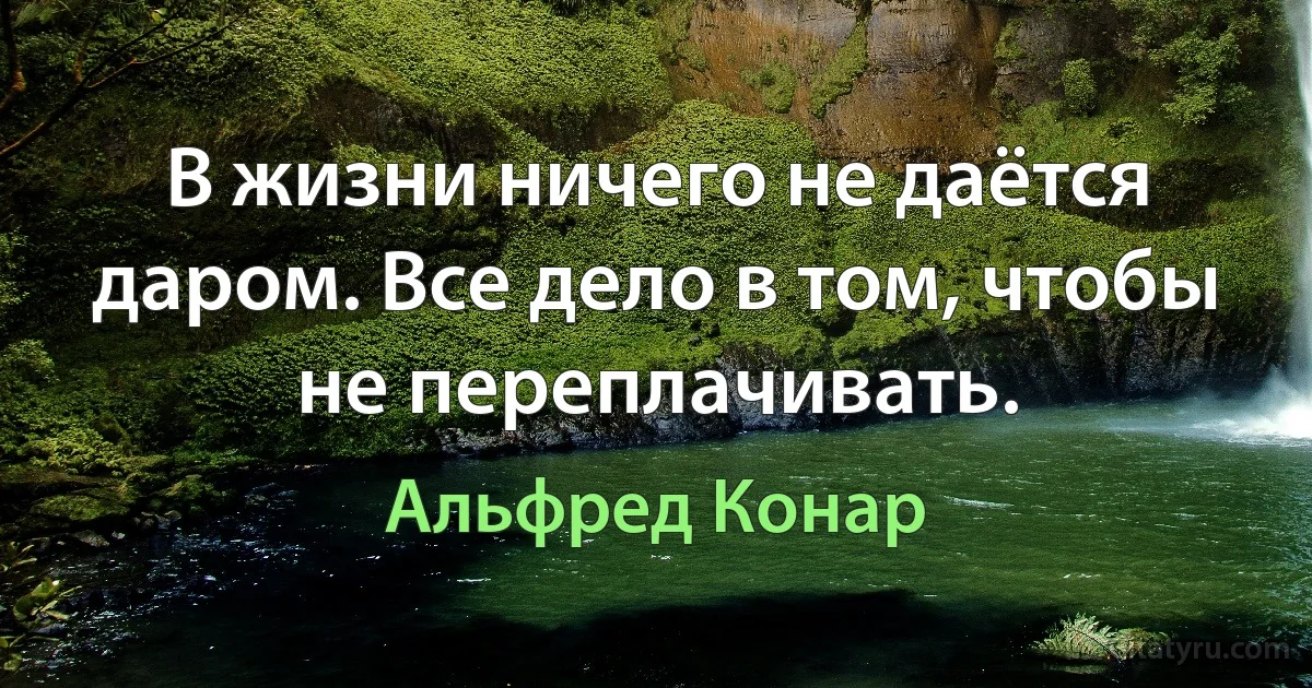 В жизни ничего не даётся даром. Все дело в том, чтобы не переплачивать. (Альфред Конар)