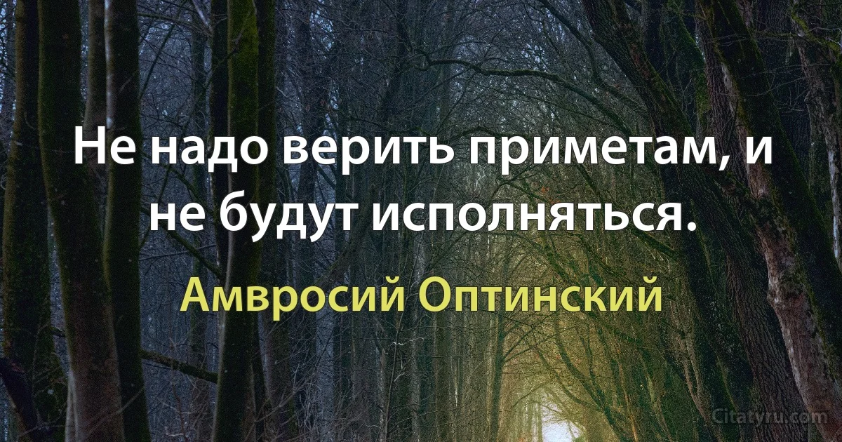 Не надо верить приметам, и не будут исполняться. (Амвросий Оптинский)