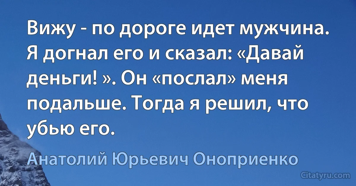 Вижу - по дороге идет мужчина. Я догнал его и сказал: «Давай деньги! ». Он «послал» меня подальше. Тогда я решил, что убью его. (Анатолий Юрьевич Оноприенко)