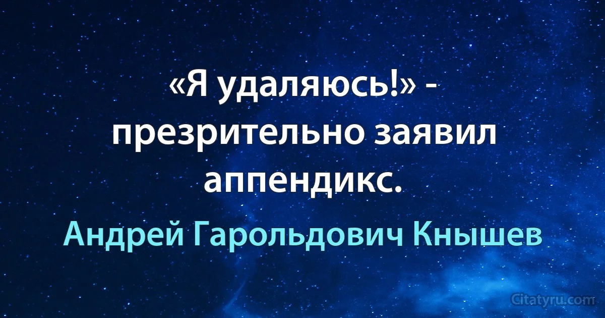 «Я удаляюсь!» - презрительно заявил аппендикс. (Андрей Гарольдович Кнышев)