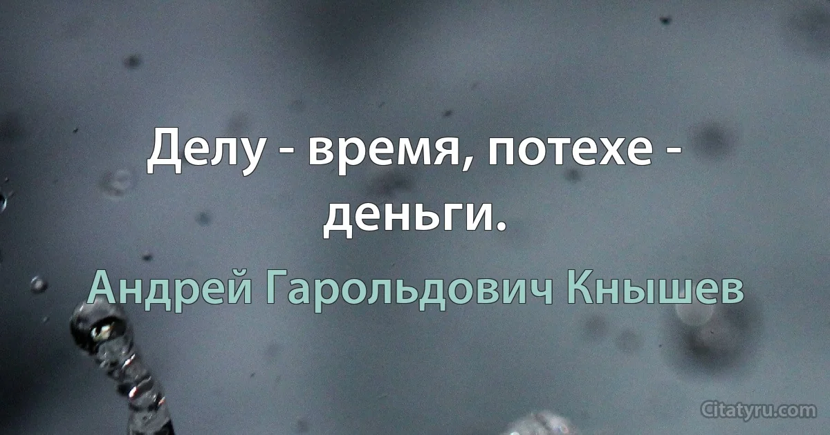 Делу - время, потехе - деньги. (Андрей Гарольдович Кнышев)