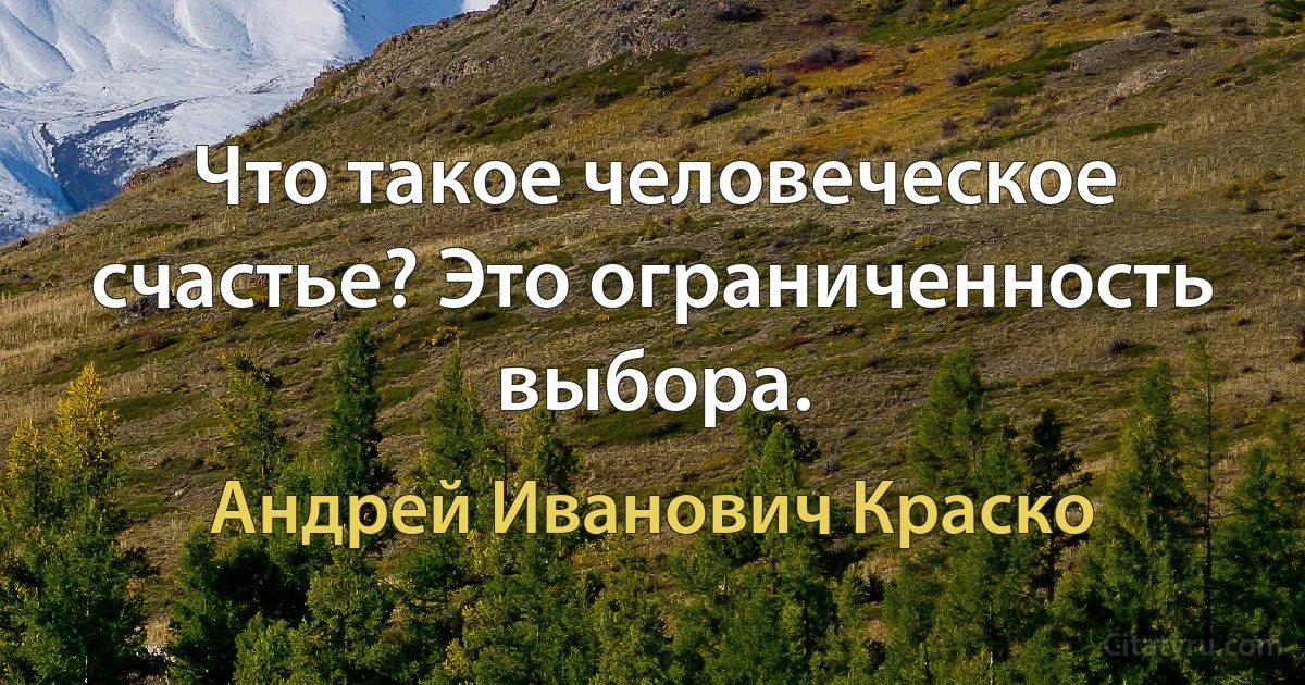 Что такое человеческое счастье? Это ограниченность выбора. (Андрей Иванович Краско)