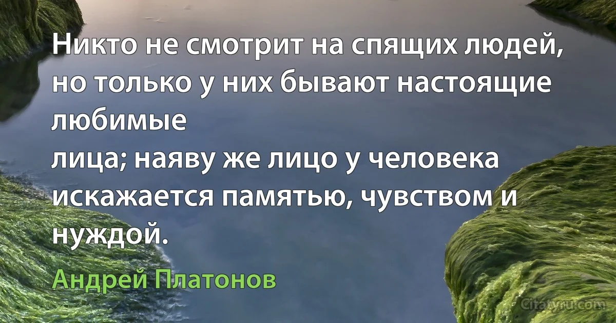 Никто не смотрит на спящих людей, но только у них бывают настоящие любимые
лица; наяву же лицо у человека искажается памятью, чувством и нуждой. (Андрей Платонов)