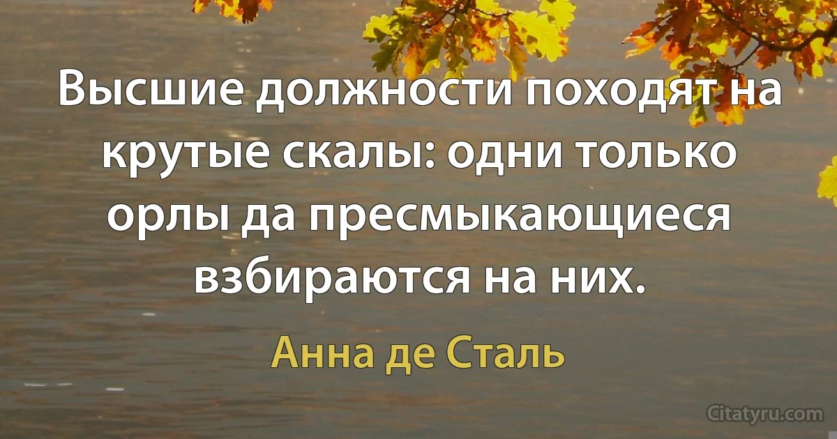 Высшие должности походят на крутые скалы: одни только орлы да пресмыкающиеся взбираются на них. (Анна де Сталь)