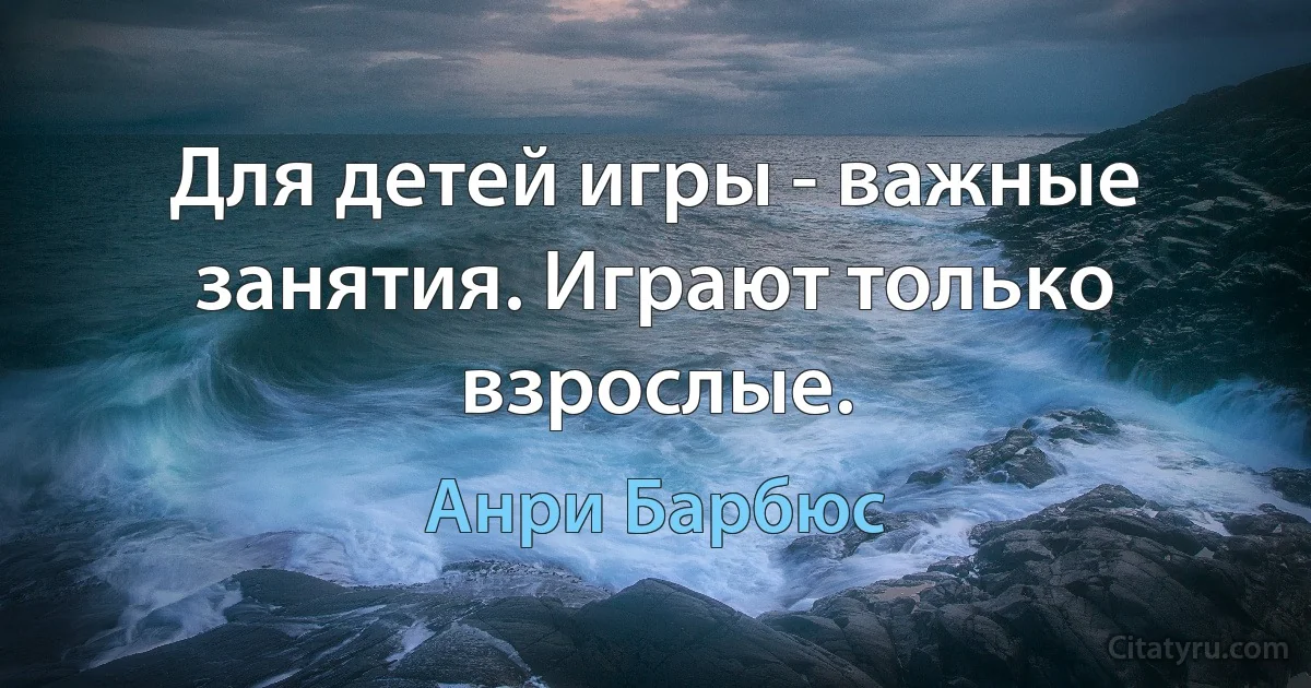 Для детей игры - важные занятия. Играют только взрослые. (Анри Барбюс)